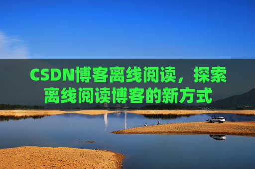 CSDN博客离线阅读，探索离线阅读博客的新方式