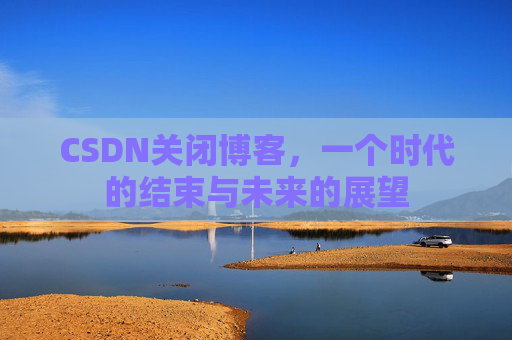 CSDN关闭博客，一个时代的结束与未来的展望